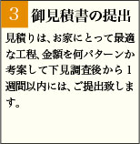 3:御見積書の提出 見積りは、お家にとって最適な工程、金額を何パターンか考案して下見調査後から１週間以内には、ご提出致します。